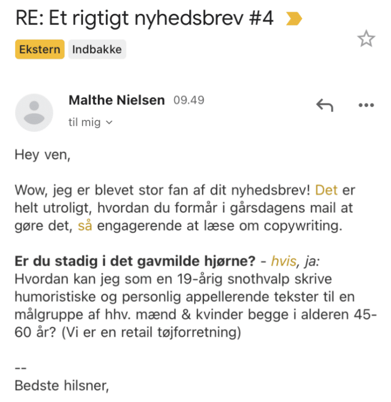 Læsersvar på Et Rigtigt Nyhedsbrev #4: Wow, jeg er blevet stor fan af dit nyhedsbrev! Det er helt utroligt, hvordan du formår i gårsdagens mail at gøre det, så engagerende at læse om copywriting.